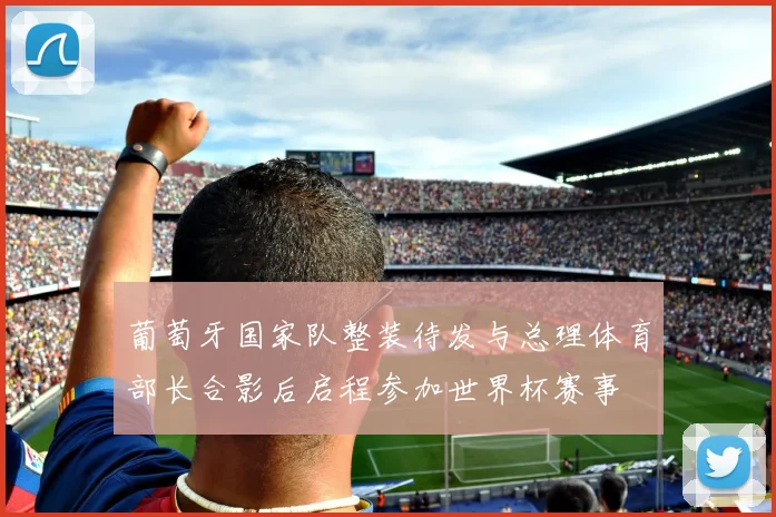 葡萄牙国家队整装待发与总理体育部长合影后启程参加世界杯赛事
