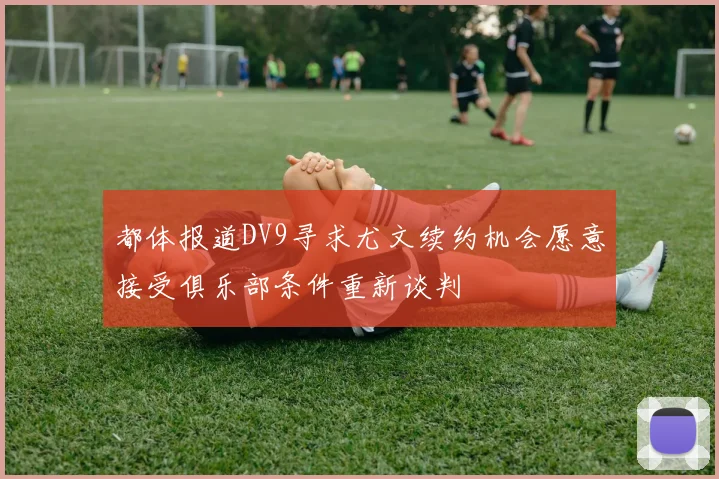 都体报道DV9寻求尤文续约机会愿意接受俱乐部条件重新谈判