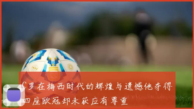 C罗在梅西时代的辉煌与遗憾他夺得四座欧冠却未获应有尊重