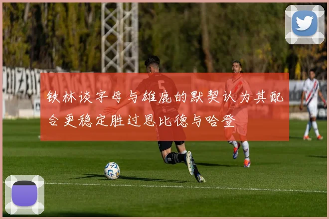 铁林谈字母与雄鹿的默契认为其配合更稳定胜过恩比德与哈登