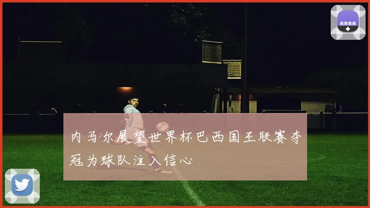 内马尔展望世界杯巴西国王联赛夺冠为球队注入信心