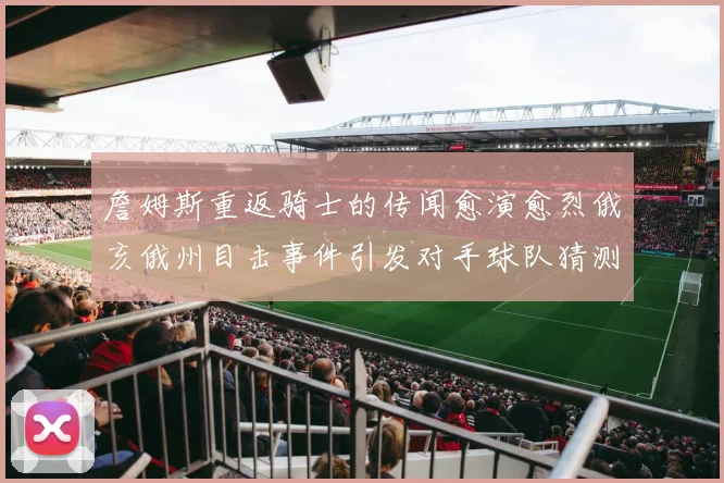 詹姆斯重返骑士的传闻愈演愈烈俄亥俄州目击事件引发对手球队猜测