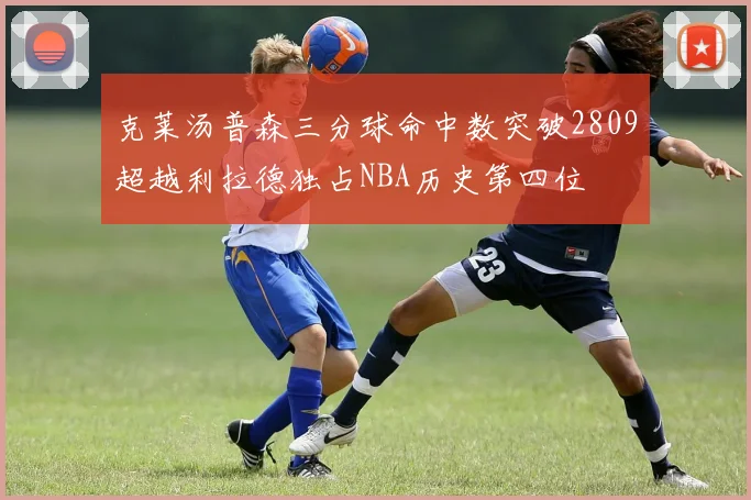 克莱汤普森三分球命中数突破2809超越利拉德独占NBA历史第四位