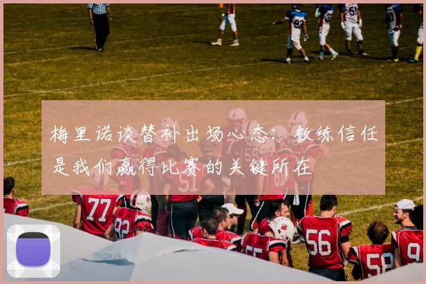 梅里诺谈替补出场心态：教练信任是我们赢得比赛的关键所在