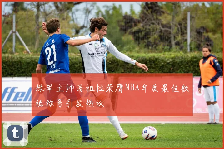 绿军主帅马祖拉荣膺NBA年度最佳教练称号引发热议