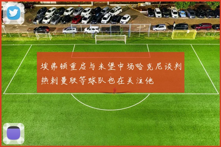 埃弗顿重启与米堡中场哈克尼谈判热刺曼联等球队也在关注他