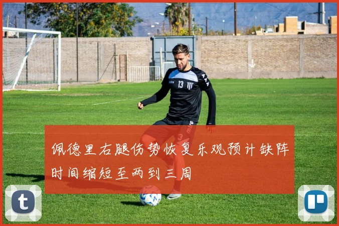 佩德里右腿伤势恢复乐观预计缺阵时间缩短至两到三周