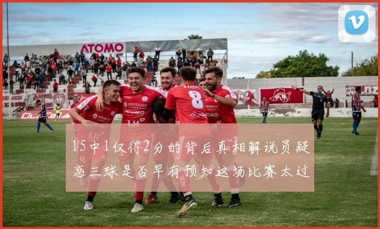 15中1仅得2分的背后真相解说员疑惑三球是否早有预知这场比赛太过抽象