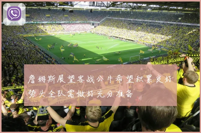 詹姆斯展望客战公牛希望积累良好势头全队需做好充分准备