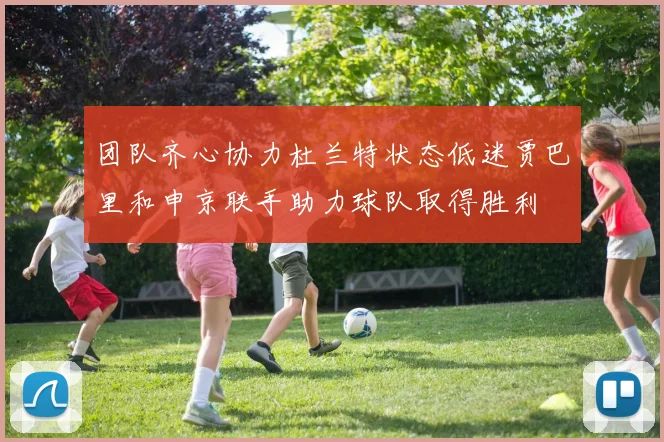 团队齐心协力杜兰特状态低迷贾巴里和申京联手助力球队取得胜利