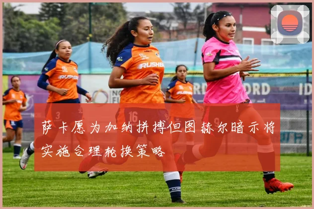 萨卡愿为加纳拼搏但图赫尔暗示将实施合理轮换策略