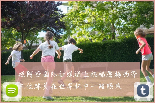 迈阿密国际社媒送上祝福愿梅西等三位球员在世界杯中一路顺风