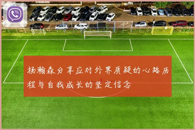 杨瀚森分享应对外界质疑的心路历程与自我成长的坚定信念