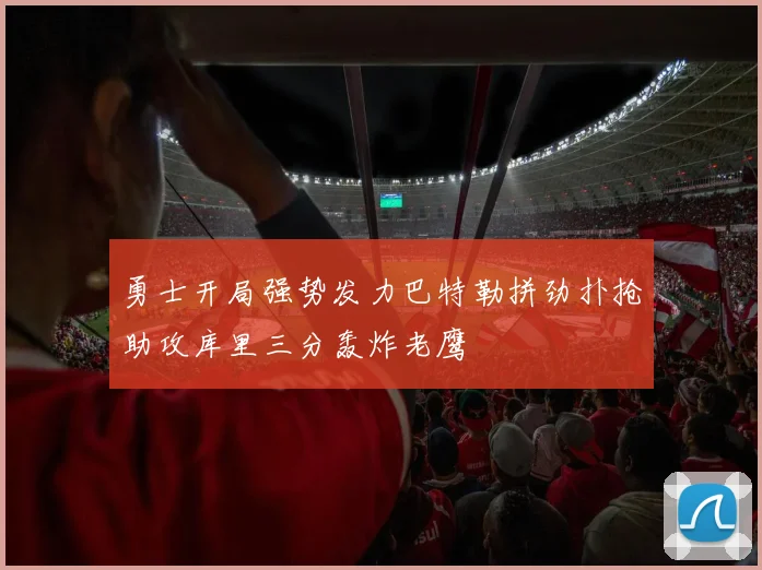 勇士开局强势发力巴特勒拼劲扑抢助攻库里三分轰炸老鹰