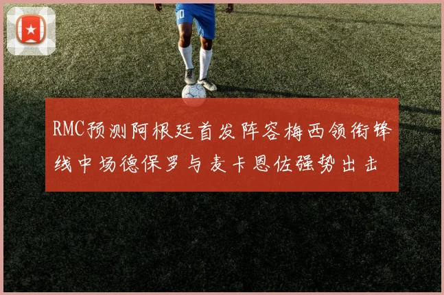 RMC预测阿根廷首发阵容梅西领衔锋线中场德保罗与麦卡恩佐强势出击