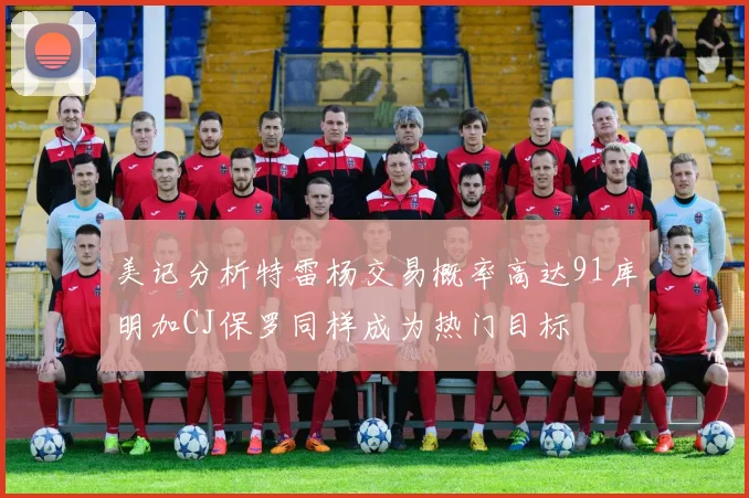 美记分析特雷杨交易概率高达91库明加CJ保罗同样成为热门目标