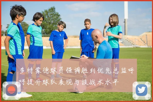 多特蒙德球员强调胜利优先总监呼吁提升球队表现与技战术水平