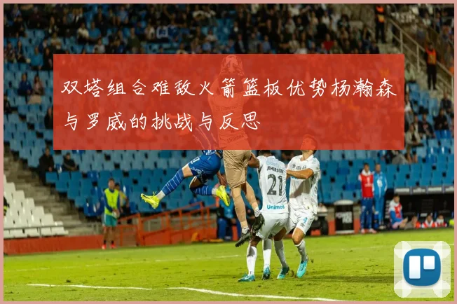 双塔组合难敌火箭篮板优势杨瀚森与罗威的挑战与反思