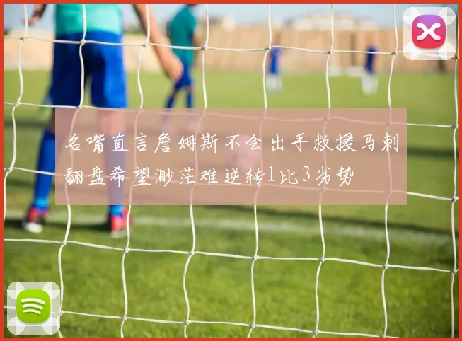 名嘴直言詹姆斯不会出手救援马刺翻盘希望渺茫难逆转1比3劣势