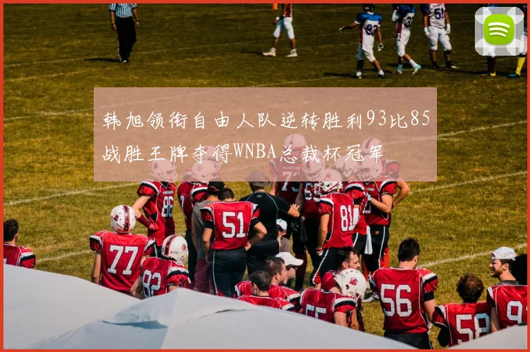 韩旭领衔自由人队逆转胜利93比85战胜王牌夺得WNBA总裁杯冠军