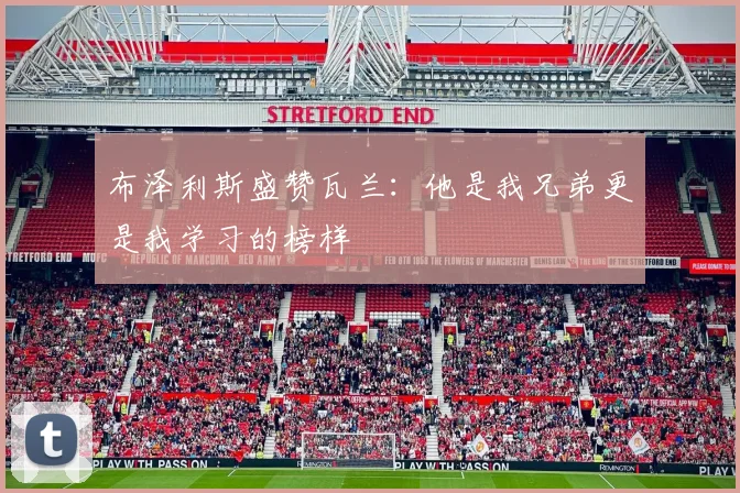布泽利斯盛赞瓦兰：他是我兄弟更是我学习的榜样