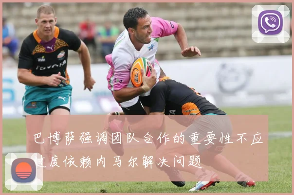 巴博萨强调团队合作的重要性不应过度依赖内马尔解决问题