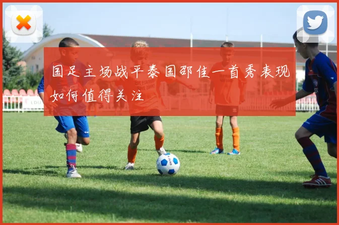 国足主场战平泰国邵佳一首秀表现如何值得关注