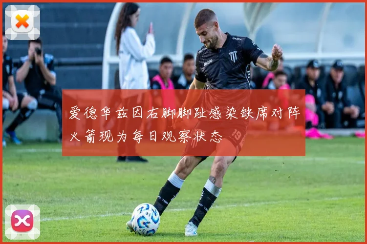 爱德华兹因右脚脚趾感染缺席对阵火箭现为每日观察状态