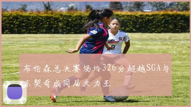 布伦森总决赛场均326分超越SGA与东契奇成同届火力王