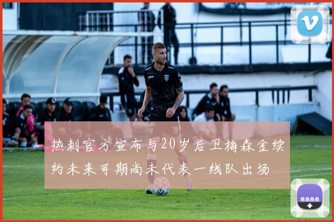 热刺官方宣布与20岁后卫梅森金续约未来可期尚未代表一线队出场
