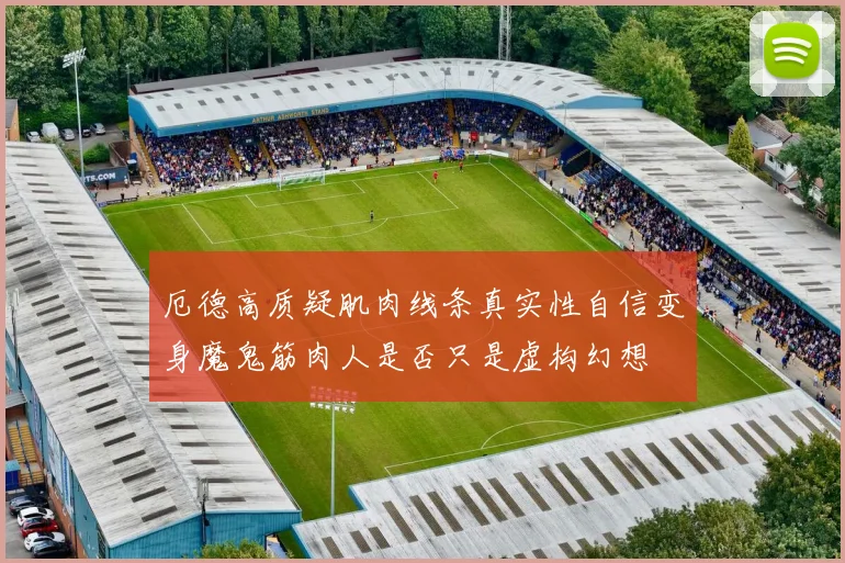 厄德高质疑肌肉线条真实性自信变身魔鬼筋肉人是否只是虚构幻想