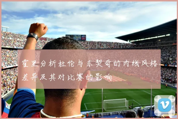 霍里分析杜伦与东契奇的内线风格差异及其对比赛的影响