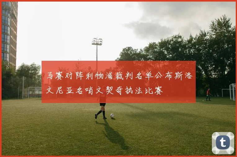 马赛对阵利物浦裁判名单公布斯洛文尼亚名哨文契奇执法比赛