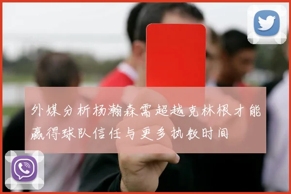 外媒分析杨瀚森需超越克林根才能赢得球队信任与更多执教时间