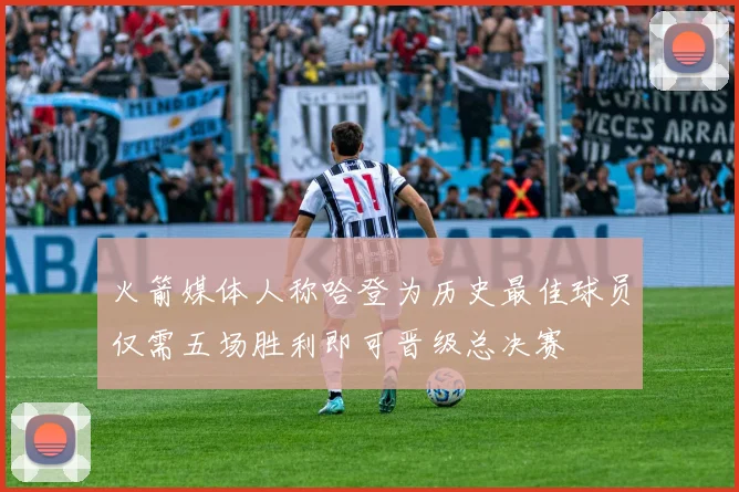 火箭媒体人称哈登为历史最佳球员仅需五场胜利即可晋级总决赛