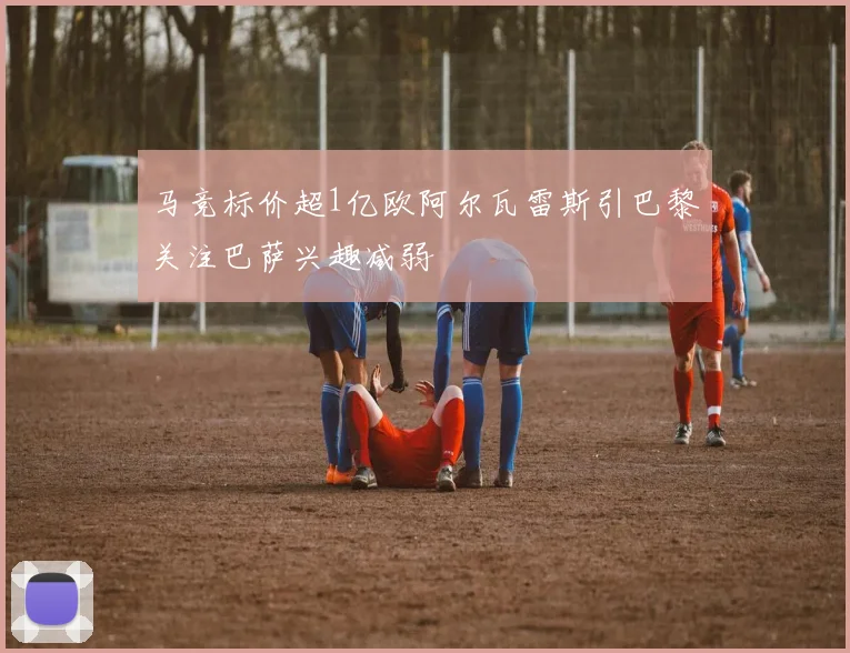马竞标价超1亿欧阿尔瓦雷斯引巴黎关注巴萨兴趣减弱