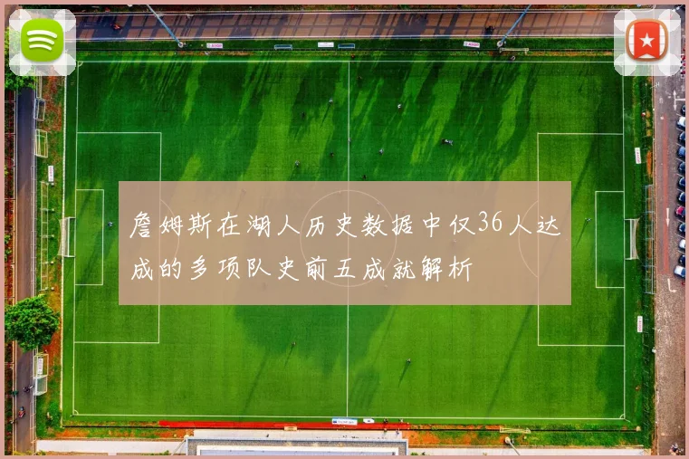 詹姆斯在湖人历史数据中仅36人达成的多项队史前五成就解析