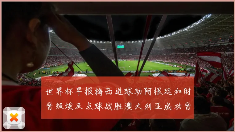 世界杯早报梅西进球助阿根廷加时晋级埃及点球战胜澳大利亚成功晋级