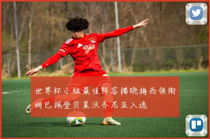 世界杯小组最佳阵容揭晓梅西领衔姆巴佩登贝莱沃齐尼亚入选